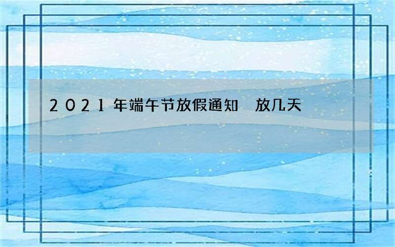 2021年端午节放假通知 放几天